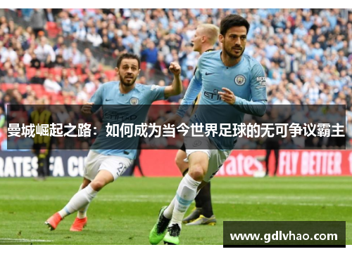 曼城崛起之路：如何成为当今世界足球的无可争议霸主