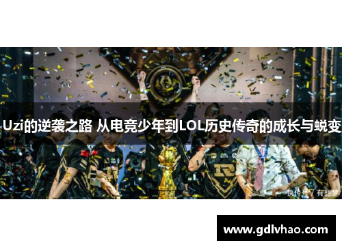 Uzi的逆袭之路 从电竞少年到LOL历史传奇的成长与蜕变