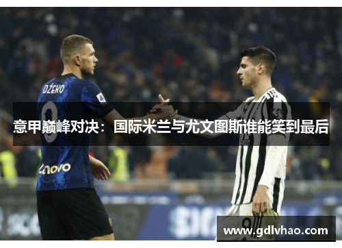意甲巅峰对决：国际米兰与尤文图斯谁能笑到最后
