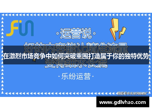 在激烈市场竞争中如何突破重围打造属于你的独特优势