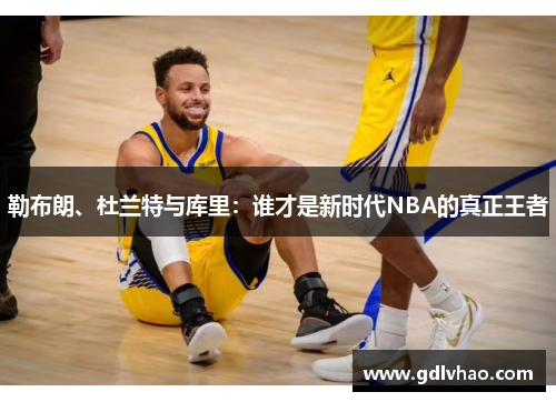 勒布朗、杜兰特与库里：谁才是新时代NBA的真正王者