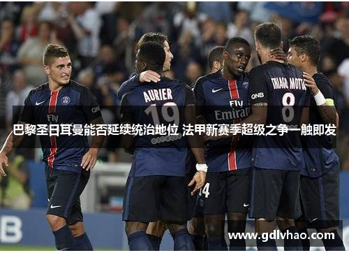 巴黎圣日耳曼能否延续统治地位 法甲新赛季超级之争一触即发