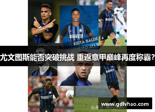 尤文图斯能否突破挑战 重返意甲巅峰再度称霸？