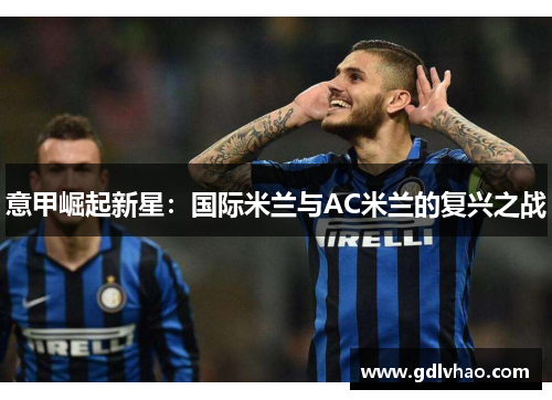 意甲崛起新星：国际米兰与AC米兰的复兴之战