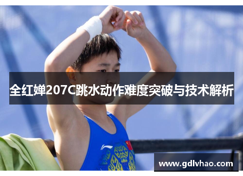 全红婵207C跳水动作难度突破与技术解析 全红婵207C跳水动作难度突破与技术解析