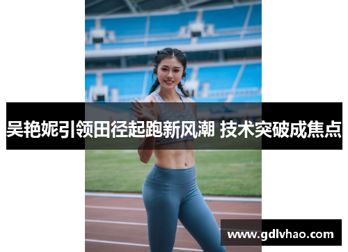 吴艳妮引领田径起跑新风潮 技术突破成焦点