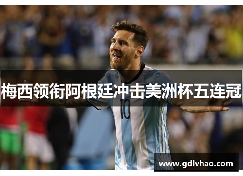梅西领衔阿根廷冲击美洲杯五连冠 梅西领衔阿根廷冲击美洲杯五连冠