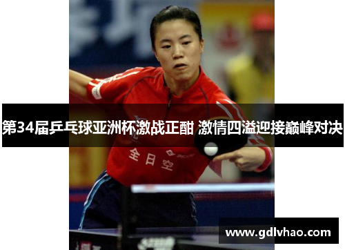 第34届乒乓球亚洲杯激战正酣 激情四溢迎接巅峰对决 第34届乒乓球亚洲杯激战正酣 激情四溢迎接巅峰对决