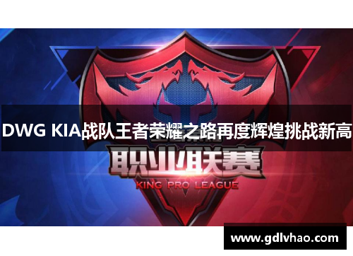 DWG KIA战队王者荣耀之路再度辉煌挑战新高