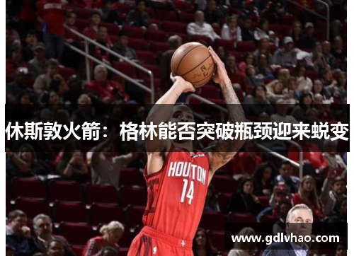 休斯敦火箭：格林能否突破瓶颈迎来蜕变