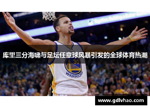 库里三分海啸与足坛任意球风暴引发的全球体育热潮