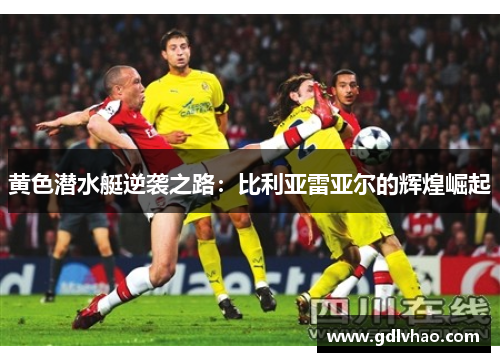 黄色潜水艇逆袭之路：比利亚雷亚尔的辉煌崛起