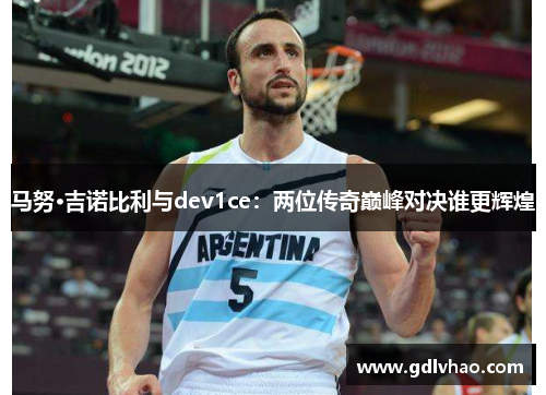 马努·吉诺比利与dev1ce：两位传奇巅峰对决谁更辉煌