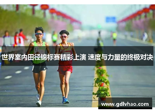 世界室内田径锦标赛精彩上演 速度与力量的终极对决