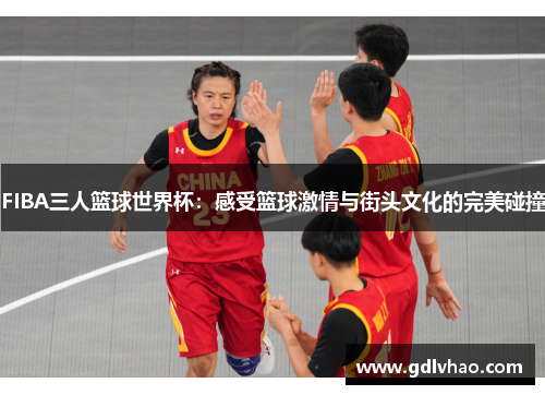 FIBA三人篮球世界杯：感受篮球激情与街头文化的完美碰撞