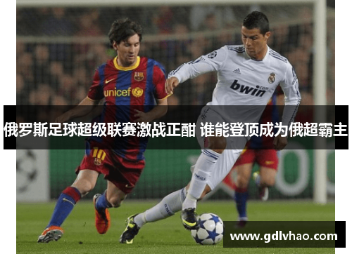 俄罗斯足球超级联赛激战正酣 谁能登顶成为俄超霸主