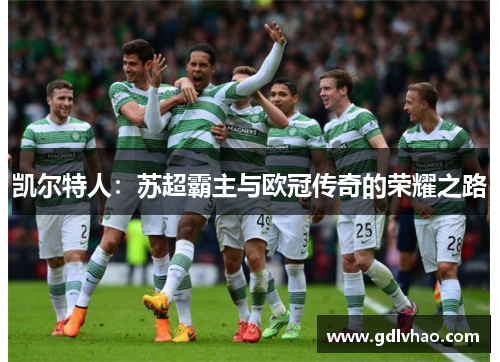 凯尔特人:苏超霸主与欧冠传奇的荣耀之路 凯尔特人:苏超霸主与欧冠传奇的荣耀之路