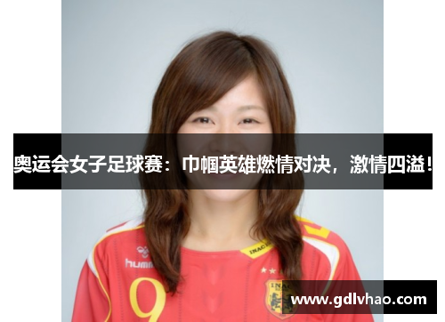 奥运会女子足球赛：巾帼英雄燃情对决，激情四溢！