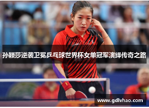 孙颖莎逆袭卫冕乒乓球世界杯女单冠军演绎传奇之路