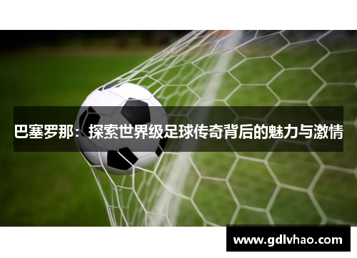 巴塞罗那：探索世界级足球传奇背后的魅力与激情