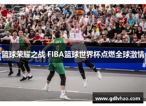 篮球荣耀之战 FIBA篮球世界杯点燃全球激情
