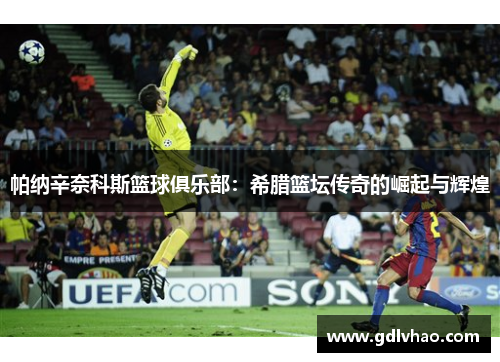 帕纳辛奈科斯篮球俱乐部：希腊篮坛传奇的崛起与辉煌