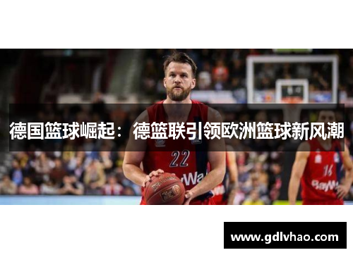 德国篮球崛起：德篮联引领欧洲篮球新风潮