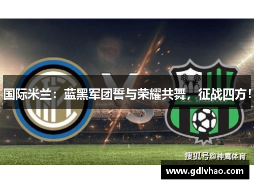国际米兰：蓝黑军团誓与荣耀共舞，征战四方！