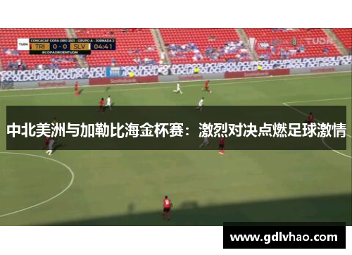 中北美洲与加勒比海金杯赛：激烈对决点燃足球激情