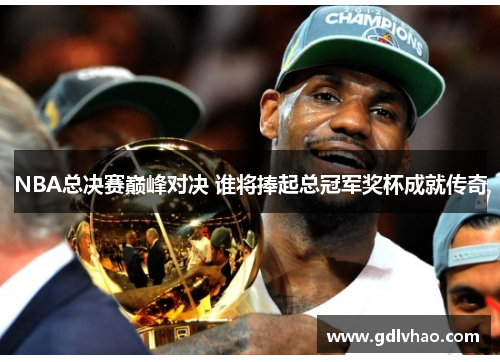 NBA总决赛巅峰对决 谁将捧起总冠军奖杯成就传奇