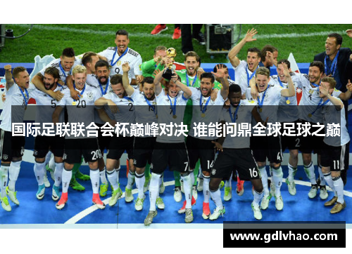 国际足联联合会杯巅峰对决 谁能问鼎全球足球之巅