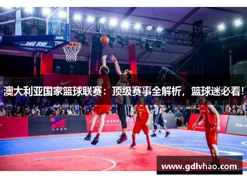 澳大利亚国家篮球联赛：顶级赛事全解析，篮球迷必看！