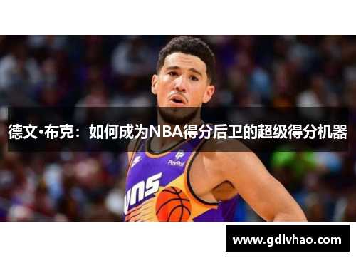 德文·布克：如何成为NBA得分后卫的超级得分机器