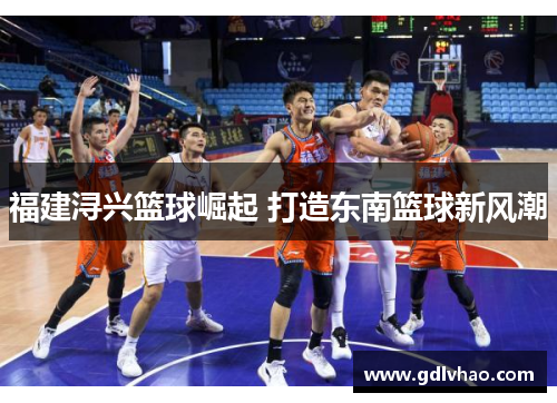 福建浔兴篮球崛起 打造东南篮球新风潮