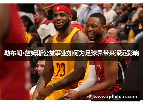 勒布朗·詹姆斯公益事业如何为足球界带来深远影响