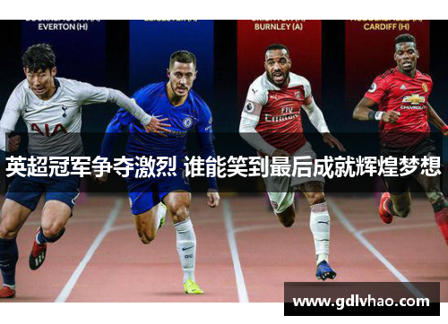英超冠军争夺激烈 谁能笑到最后成就辉煌梦想