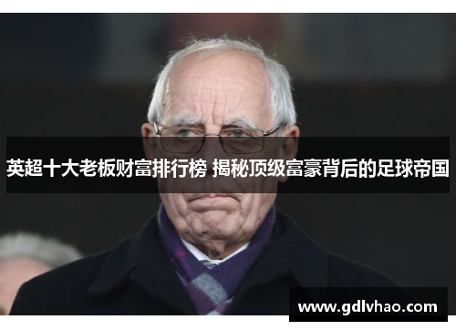 英超十大老板财富排行榜 揭秘顶级富豪背后的足球帝国 英超十大老板财富排行榜 揭秘顶级富豪背后的足球帝国