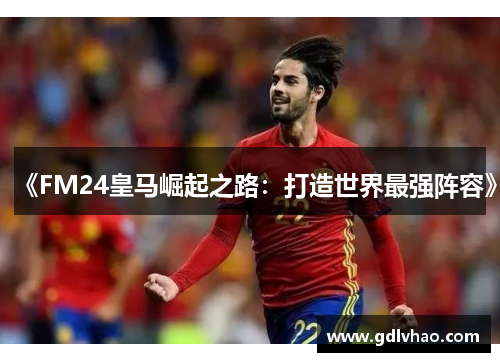 《FM24皇马崛起之路：打造世界最强阵容》