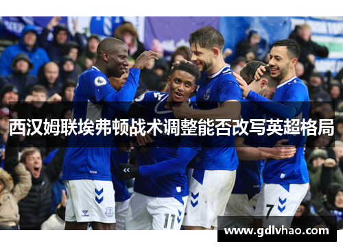 西汉姆联埃弗顿战术调整能否改写英超格局