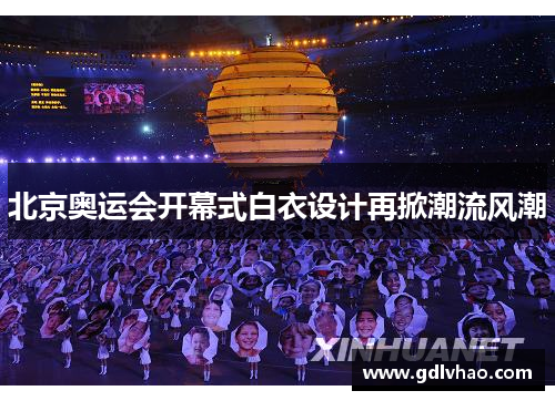 北京奥运会开幕式白衣设计再掀潮流风潮