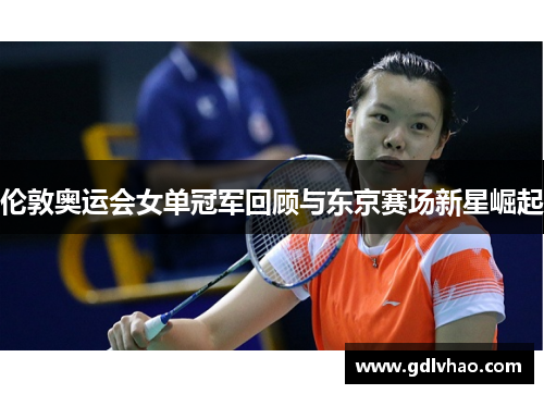 伦敦奥运会女单冠军回顾与东京赛场新星崛起